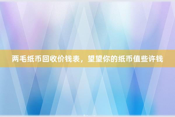 两毛纸币回收价钱表，望望你的纸币值些许钱